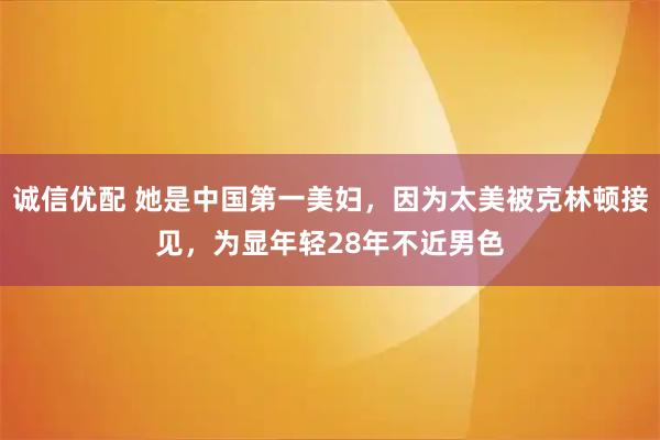 诚信优配 她是中国第一美妇，因为太美被克林顿接见，为显年轻28年不近男色