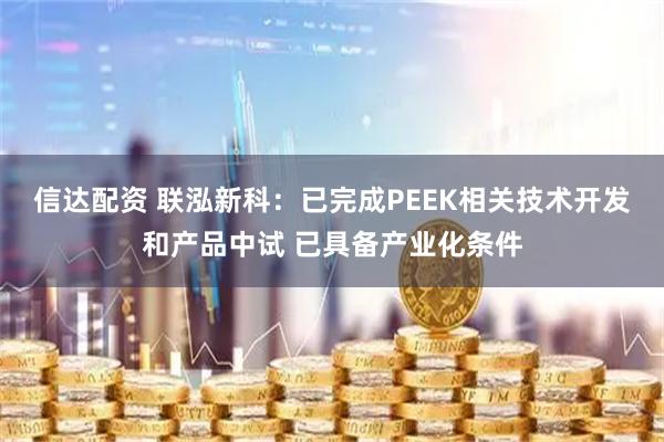 信达配资 联泓新科：已完成PEEK相关技术开发和产品中试 已具备产业化条件