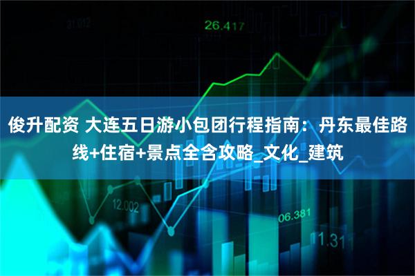 俊升配资 大连五日游小包团行程指南：丹东最佳路线+住宿+景点全含攻略_文化_建筑