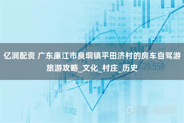 亿润配资 广东廉江市良垌镇平田济村的房车自驾游旅游攻略_文化_村庄_历史
