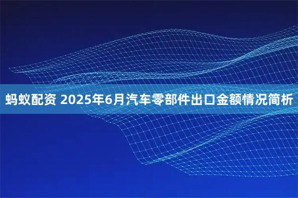 蚂蚁配资 2025年6月汽车零部件出口金额情况简析