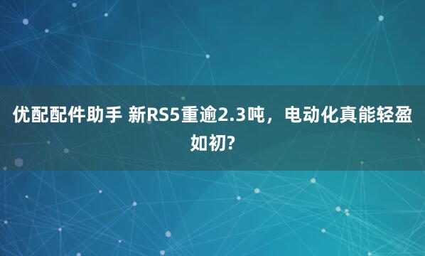优配配件助手 新RS5重逾2.3吨,电动化真能轻盈如初?