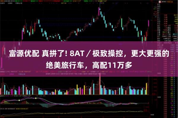 富源优配 真拼了! 8AT／极致操控，更大更强的绝美旅行车，高配11万多