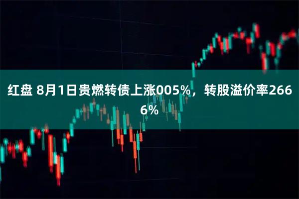 红盘 8月1日贵燃转债上涨005%，转股溢价率2666%