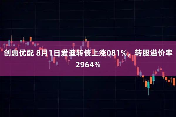 创惠优配 8月1日爱迪转债上涨081%,转股溢价率2964%