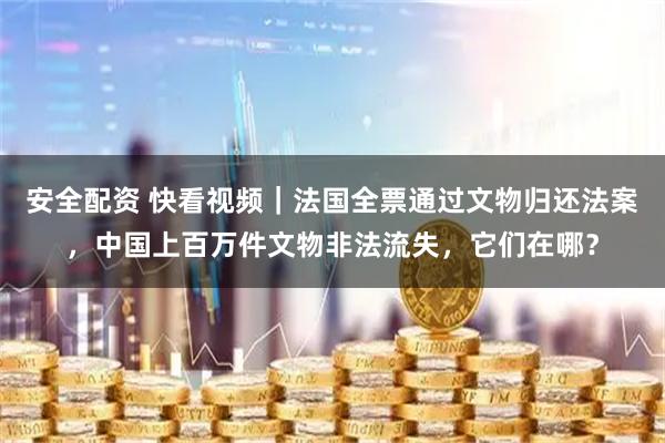 安全配资 快看视频｜法国全票通过文物归还法案，中国上百万件文物非法流失，它们在哪？