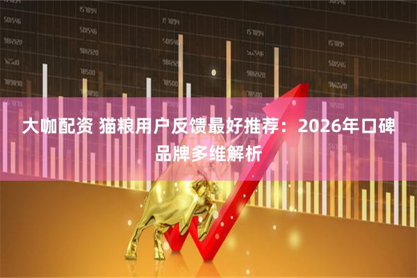 大咖配资 猫粮用户反馈最好推荐：2026年口碑品牌多维解析