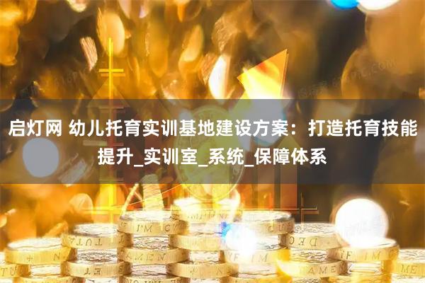 启灯网 幼儿托育实训基地建设方案：打造托育技能提升_实训室_系统_保障体系