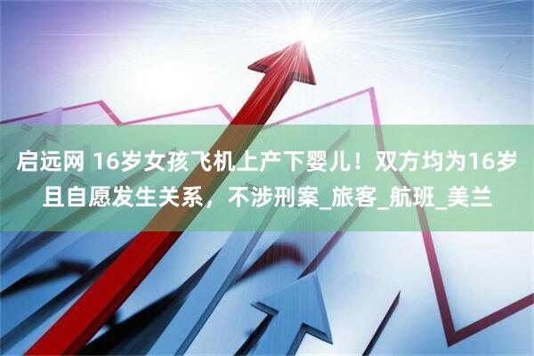 启远网 16岁女孩飞机上产下婴儿！双方均为16岁且自愿发生关系，不涉刑案_旅客_航班_美兰